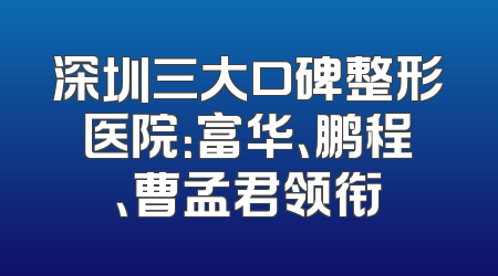 深圳三大口碑整形医院：富华、鹏程、曹孟君领衔
