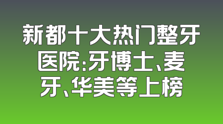 新都十大热门整牙医院：牙博士、麦牙、华美等上榜