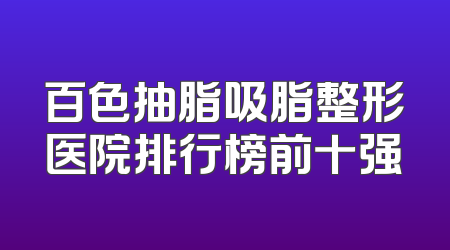 百色抽脂吸脂整形医院排行榜前十强