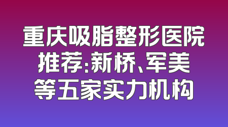 重庆吸脂整形医院推荐：新桥、军美等五家实力机构