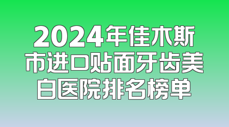 2024年佳木斯市进口贴面牙齿美白医院排名榜单