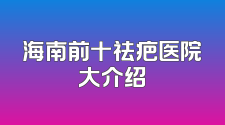 海南前十祛疤医院大介绍
