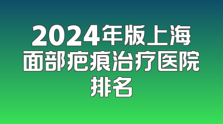 2024年版上海面部疤痕治疗医院排名