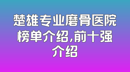 楚雄专业磨骨医院榜单介绍，前十强介绍