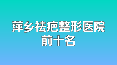 萍乡祛疤整形医院前十名