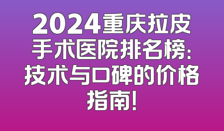 2024重庆拉皮手术医院排名榜：技术与口碑的价格指南！