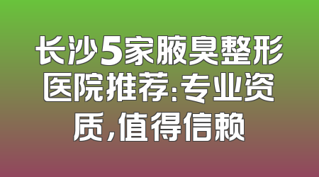 长沙5家腋臭整形医院推荐：专业资质，值得信赖
