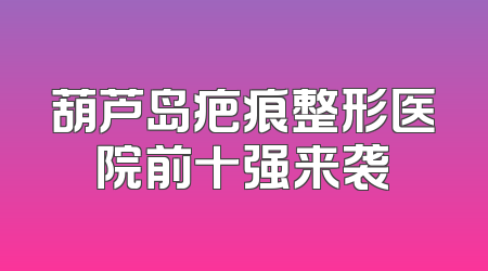葫芦岛疤痕整形医院前十强来袭