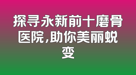 探寻永新前十磨骨医院，助你美丽蜕变