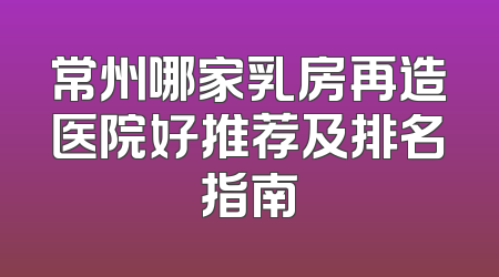 常州哪家乳房再造医院好推荐及排名指南