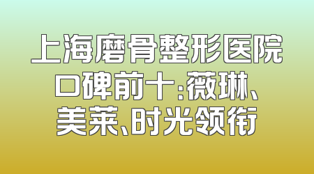 上海磨骨整形医院口碑前十：薇琳、美莱、时光领衔