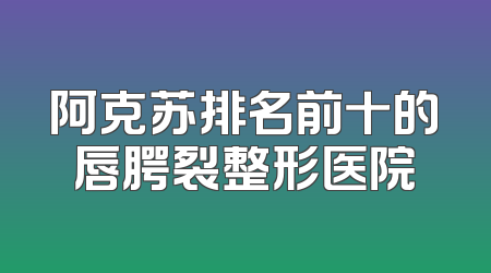 阿克苏排名前十的唇腭裂整形医院