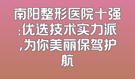 南阳整形医院十强：优选技术实力派，为你美丽保驾护航