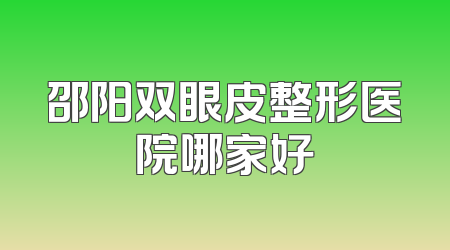 邵阳双眼皮整形医院哪家好