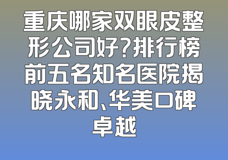 重庆哪家双眼皮整形公司好？排行榜前五名知名医院揭晓永和、华美口碑卓越