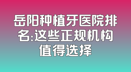 岳阳种植牙医院排名：这些正规机构值得选择