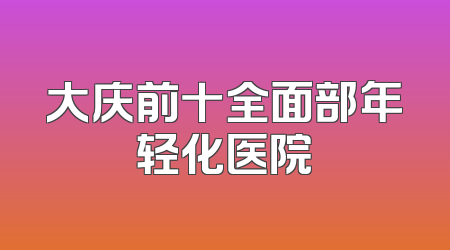 大庆前十全面部年轻化医院
