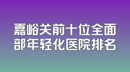 嘉峪关前十位全面部年轻化医院排名