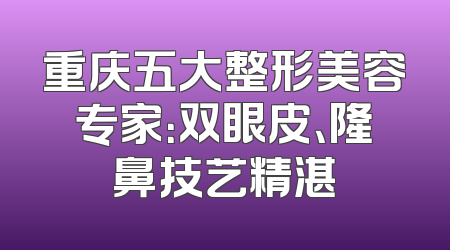 重庆五大整形美容专家：双眼皮、隆鼻技艺精湛