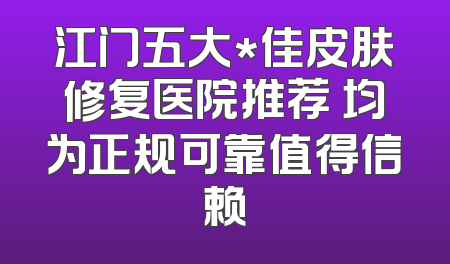 江门五大*佳皮肤修复医院推荐 均为正规可靠值得信赖