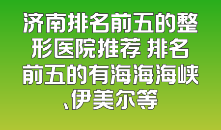 济南排名前五的整形医院推荐 排名前五的有海海海峡、伊美尔等