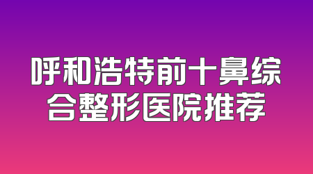 呼和浩特前十鼻综合整形医院推荐