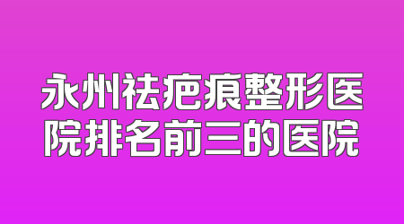 永州祛疤痕整形医院排名前三的医院