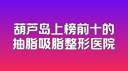 葫芦岛上榜前十的抽脂吸脂整形医院