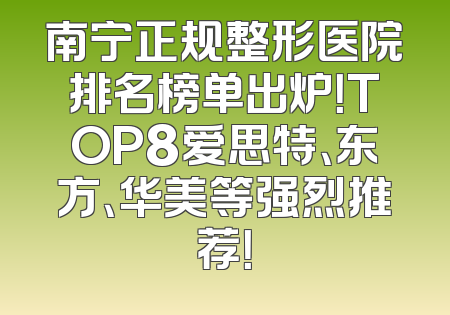 南宁正规整形医院排名榜单出炉！TOP8爱思特、东方、华美等强烈推荐！