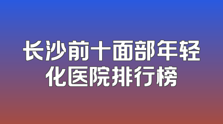 长沙前十面部年轻化医院排行榜