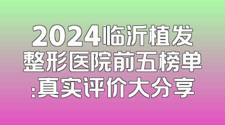 2024临沂植发整形医院前五榜单：真实评价大分享