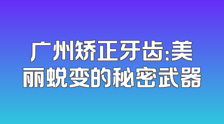 广州矫正牙齿：美丽蜕变的秘密武器