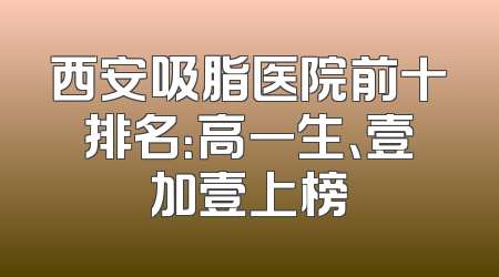西安吸脂医院前十排名：高一生、壹加壹上榜