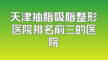 天津抽脂吸脂整形医院排名前三的医院