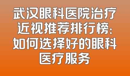 武汉眼科医院治疗近视推荐排行榜：如何选择好的眼科医疗服务