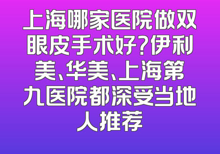上海哪家医院做双眼皮手术好？伊利美、华美、上海第九医院都深受当地人推荐