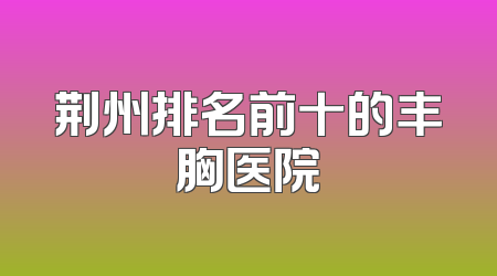 荆州排名前十的丰胸医院