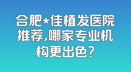合肥*佳植发医院推荐，哪家专业机构更出色？