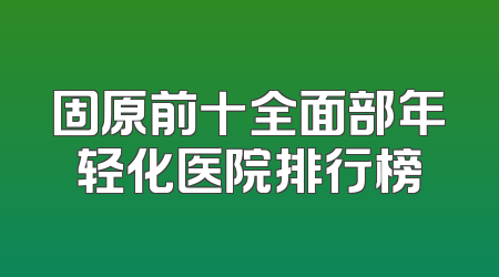 固原前十全面部年轻化医院排行榜