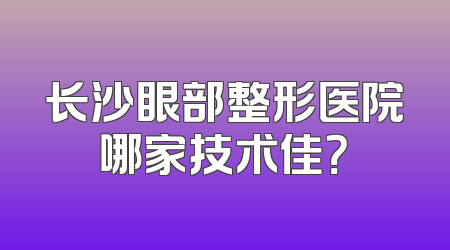 长沙眼部整形医院哪家技术佳？