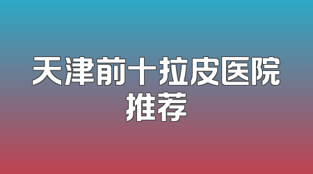 天津前十拉皮医院推荐