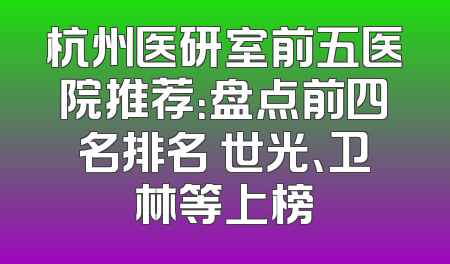 杭州医研室前五医院推荐：盘点前四名排名 世光、卫林等上榜