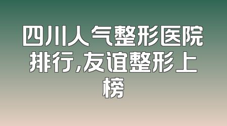 四川人气整形医院排行，友谊整形上榜