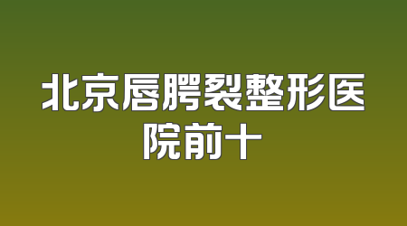 北京唇腭裂整形医院前十