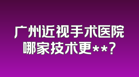 广州近视手术医院哪家技术更**？