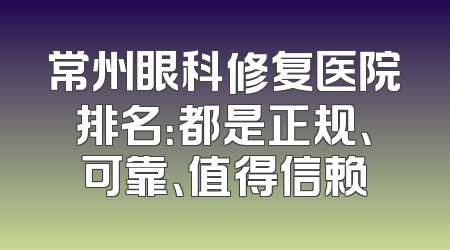 常州眼科修复医院排名：都是正规、可靠、值得信赖