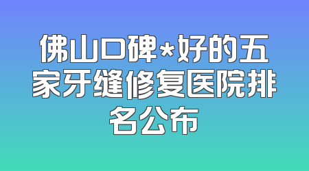 佛山口碑*好的五家牙缝修复医院排名公布