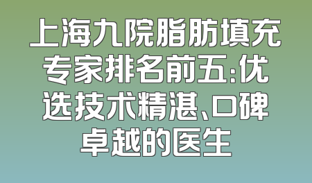 上海九院脂肪填充专家排名前五：优选技术精湛、口碑卓越的医生