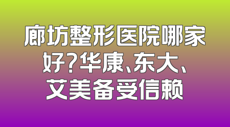 廊坊整形医院哪家好？华康、东大、艾美备受信赖