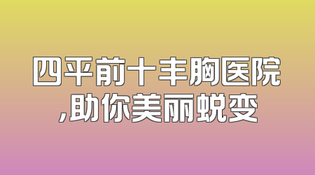 四平前十丰胸医院，助你美丽蜕变